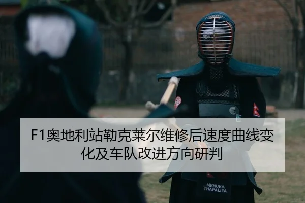F1奥地利站勒克莱尔维修后速度曲线变化及车队改进方向研判