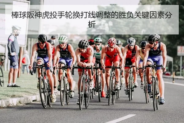 棒球阪神虎投手轮换打线调整的胜负关键因素分析